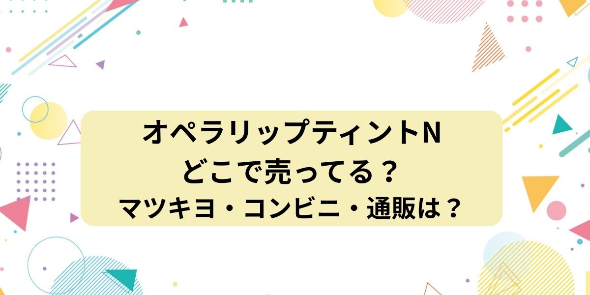 オペラリップティントNはどこで売ってる？マツキヨ・コンビニ・通販の販売状況と人気色を大公開！