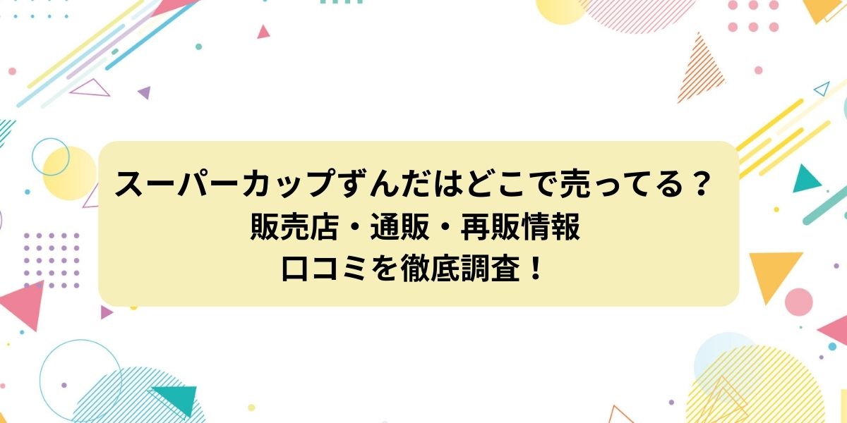 スーパーカップずんだはどこで売ってる？販売店・通販・再販情報・口コミを徹底調査！