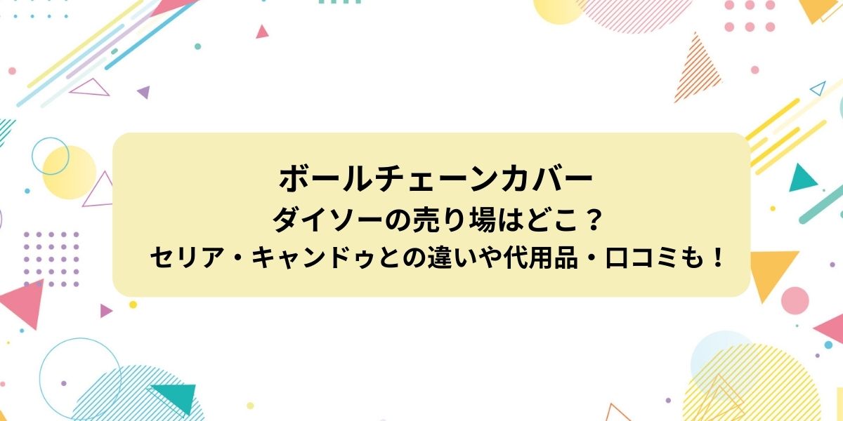 ボールチェーンカバー ダイソー 売り場はどこ？セリア・キャンドゥとの違いや代用品・口コミもチェック！
