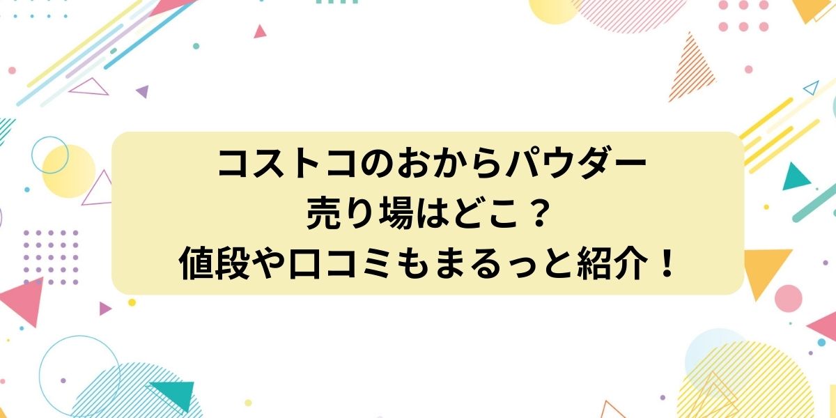 コストコのおからパウダーの売り場はどこ？値段や口コミもまるっと紹介！