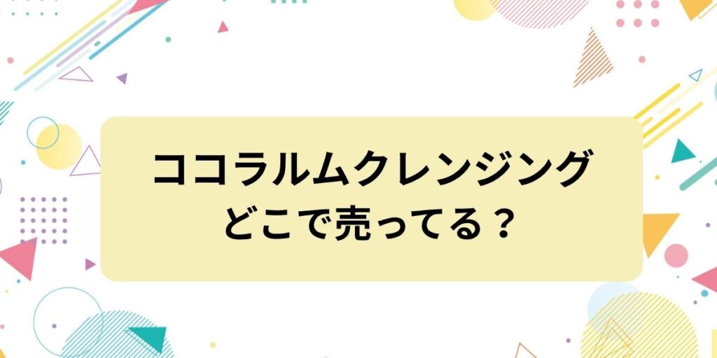 ココラルムクレンジングはどこで売ってる？無印・ドラッグストアの取扱い調査と値段・口コミの真相！