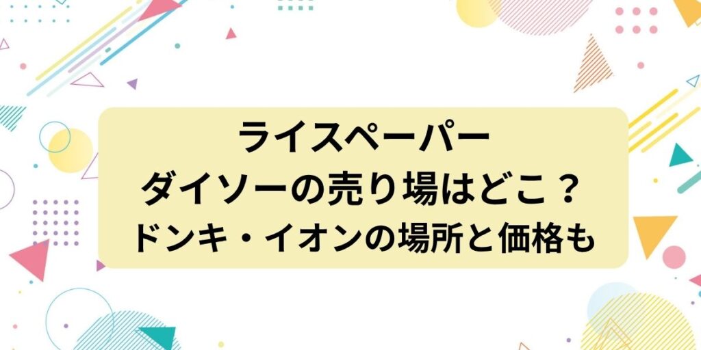 【ライスペーパー】ダイソーの売り場はどこ？ドンキ・イオンの場所と価格もまとめて紹介！