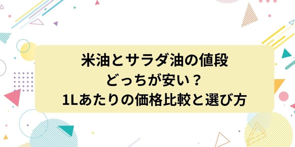 米油とサラダ油の値段はどっちが安い？1Lあたりの価格比較と選び方のポイントを解説！