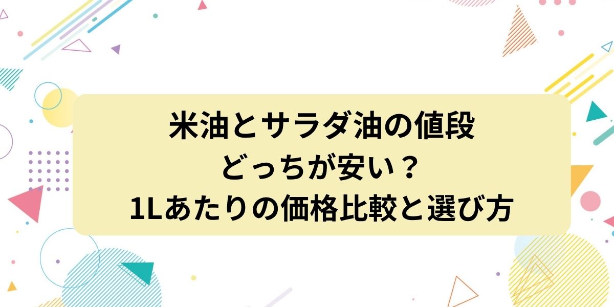 米油とサラダ油の値段はどっちが安い？1Lあたりの価格比較と選び方のポイントを解説！