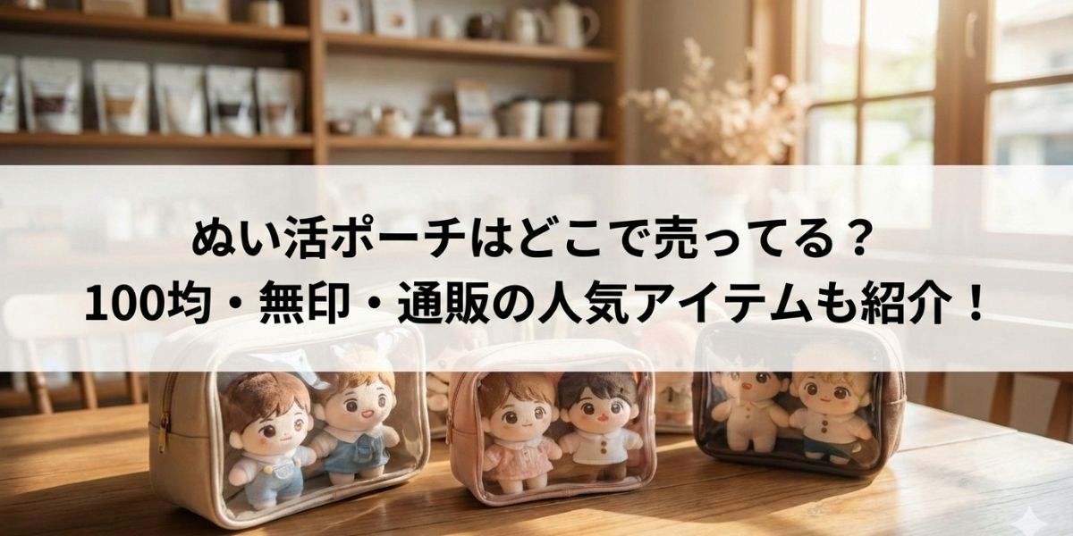 ぬい活ポーチはどこで売ってる？100均・無印・通販の人気アイテムも徹底紹介！