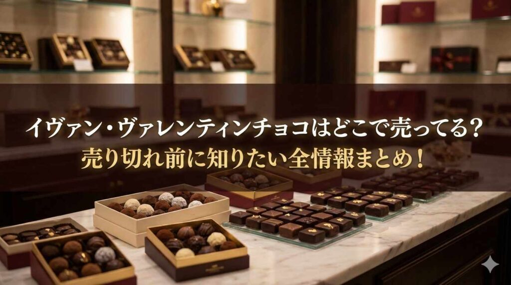 イヴァン・ヴァレンティンチョコはどこで売ってる？売り切れ前に知りたい全情報まとめ！