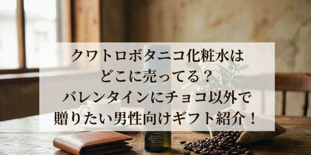クワトロボタニコ化粧水はどこに売ってる？バレンタインにチョコ以外で贈りたい男性向けギフト紹介！