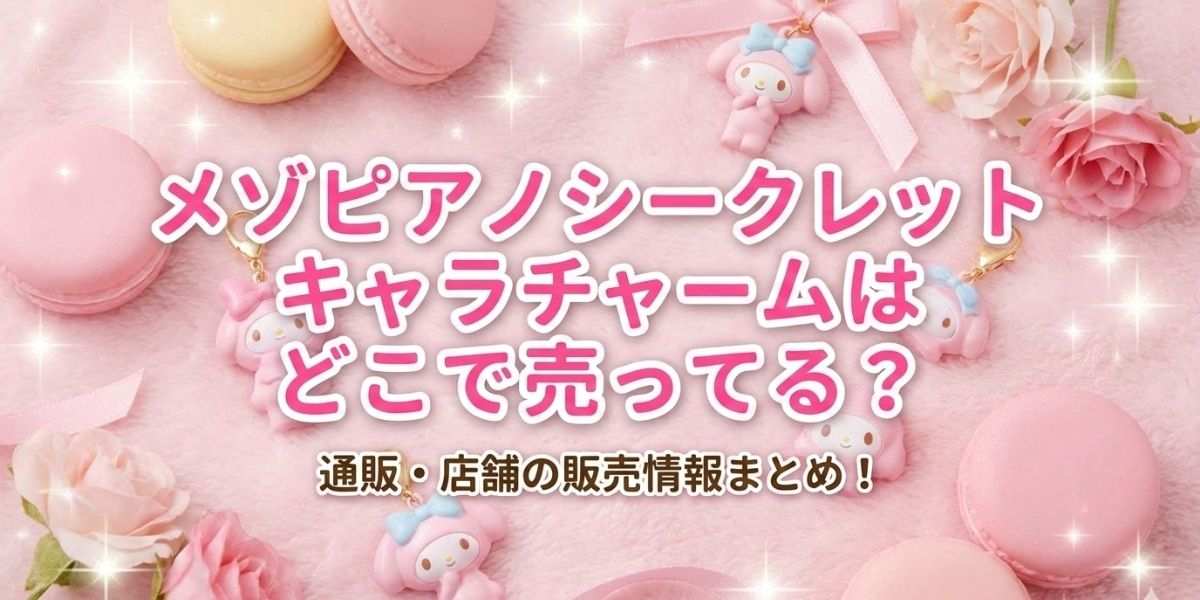 メゾピアノシークレットキャラチャームはどこで売ってる？通販・店舗の販売情報まとめ!