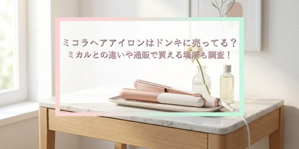 ミコラヘアアイロンはドンキに売ってる？ミカルとの違いや通販で買える場所も調査！